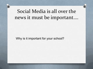 Social Media is all over the
news it must be important….
Why is it important for your school?
 