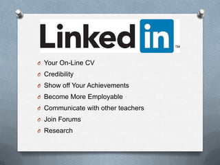 O Your On-Line CV
O Credibility
O Show off Your Achievements
O Become More Employable
O Communicate with other teachers
O Join Forums
O Research
 