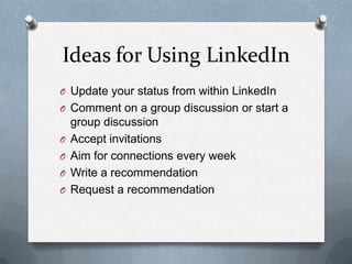 Ideas for Using LinkedIn
O Update your status from within LinkedIn
O Comment on a group discussion or start a
group discussion
O Accept invitations
O Aim for connections every week
O Write a recommendation
O Request a recommendation
 