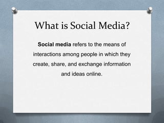 What is Social Media?
Social media refers to the means of
interactions among people in which they
create, share, and exchange information
and ideas online.
 