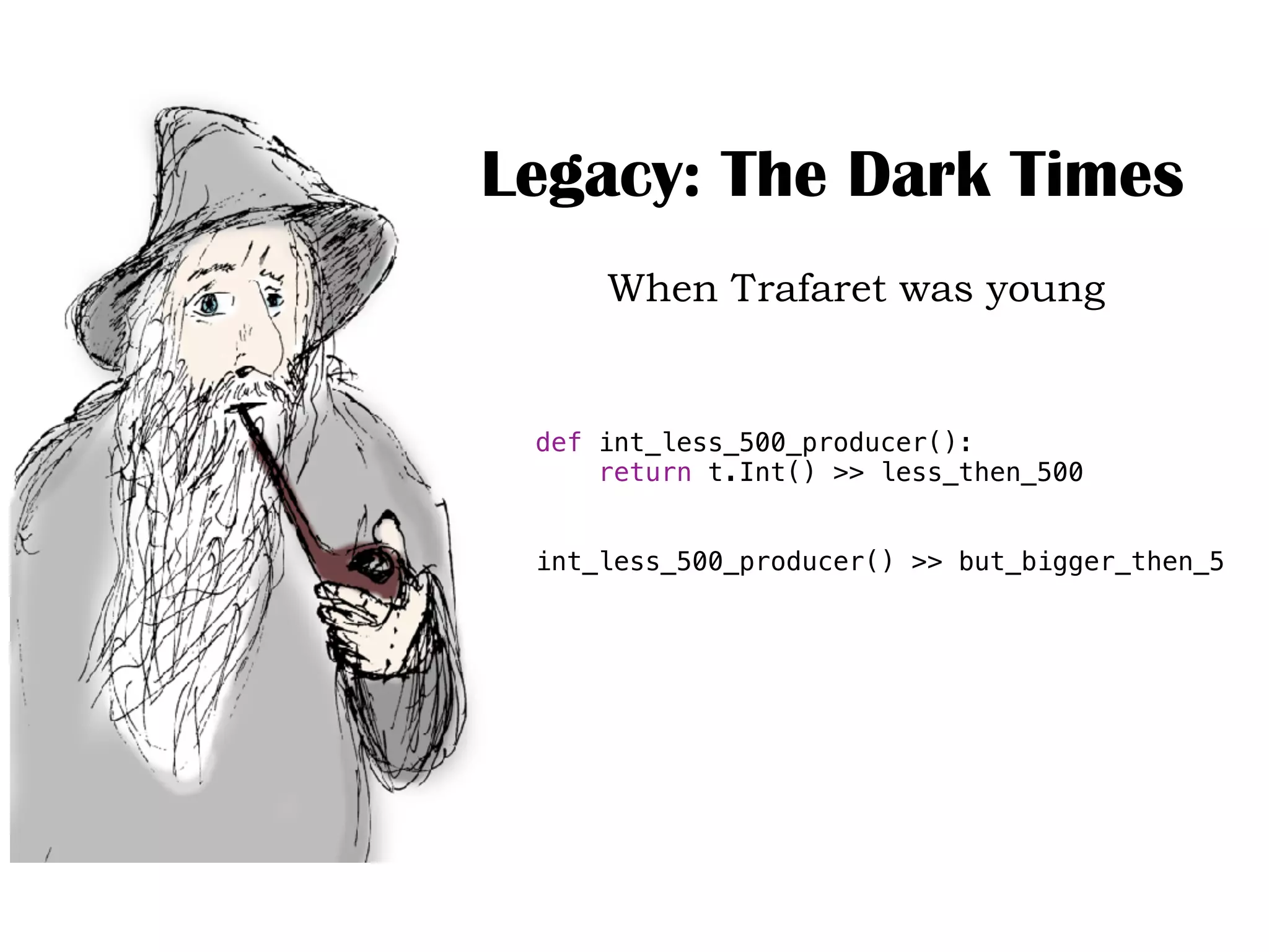 Legacy: The Dark Times
When Trafaret was young
def int_less_500_producer():
return t.Int() >> less_then_500
int_less_500_producer() >> but_bigger_then_5
 