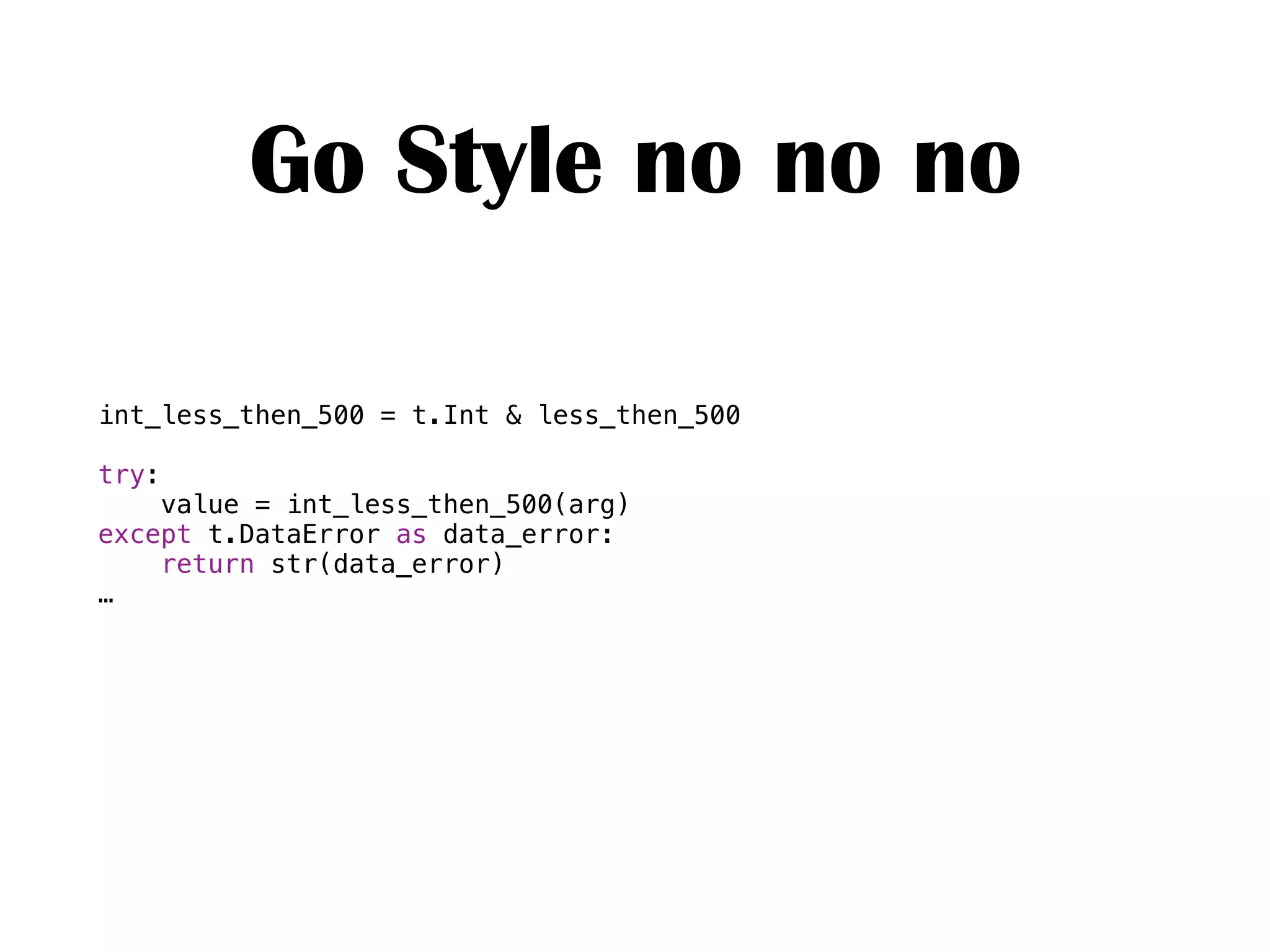 Go Style no no no
int_less_then_500 = t.Int & less_then_500
try:
value = int_less_then_500(arg)
except t.DataError as data_error:
return str(data_error)
…
 