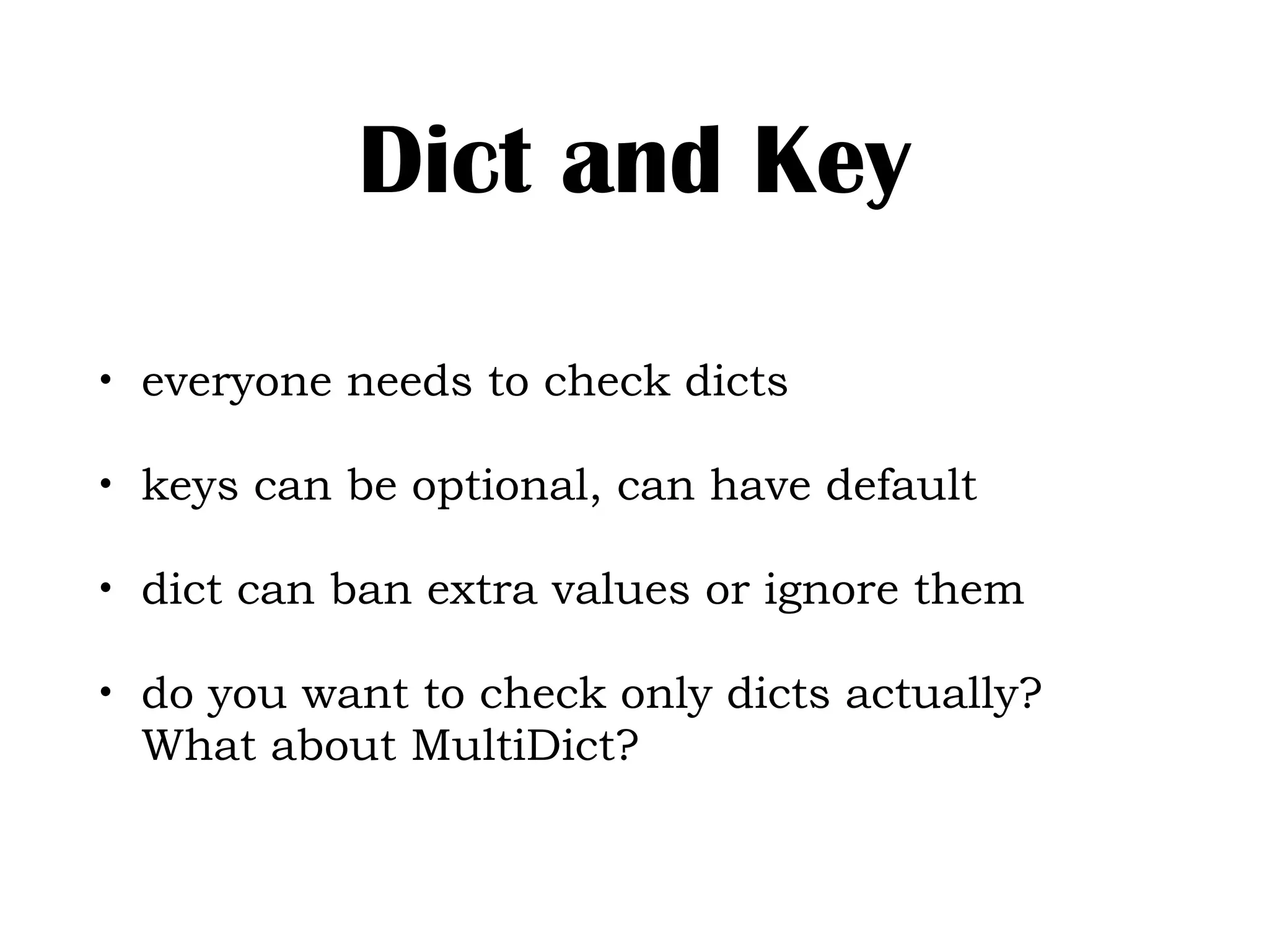 Dict and Key
• everyone needs to check dicts
• keys can be optional, can have default
• dict can ban extra values or ignore them
• do you want to check only dicts actually?
What about MultiDict?
 