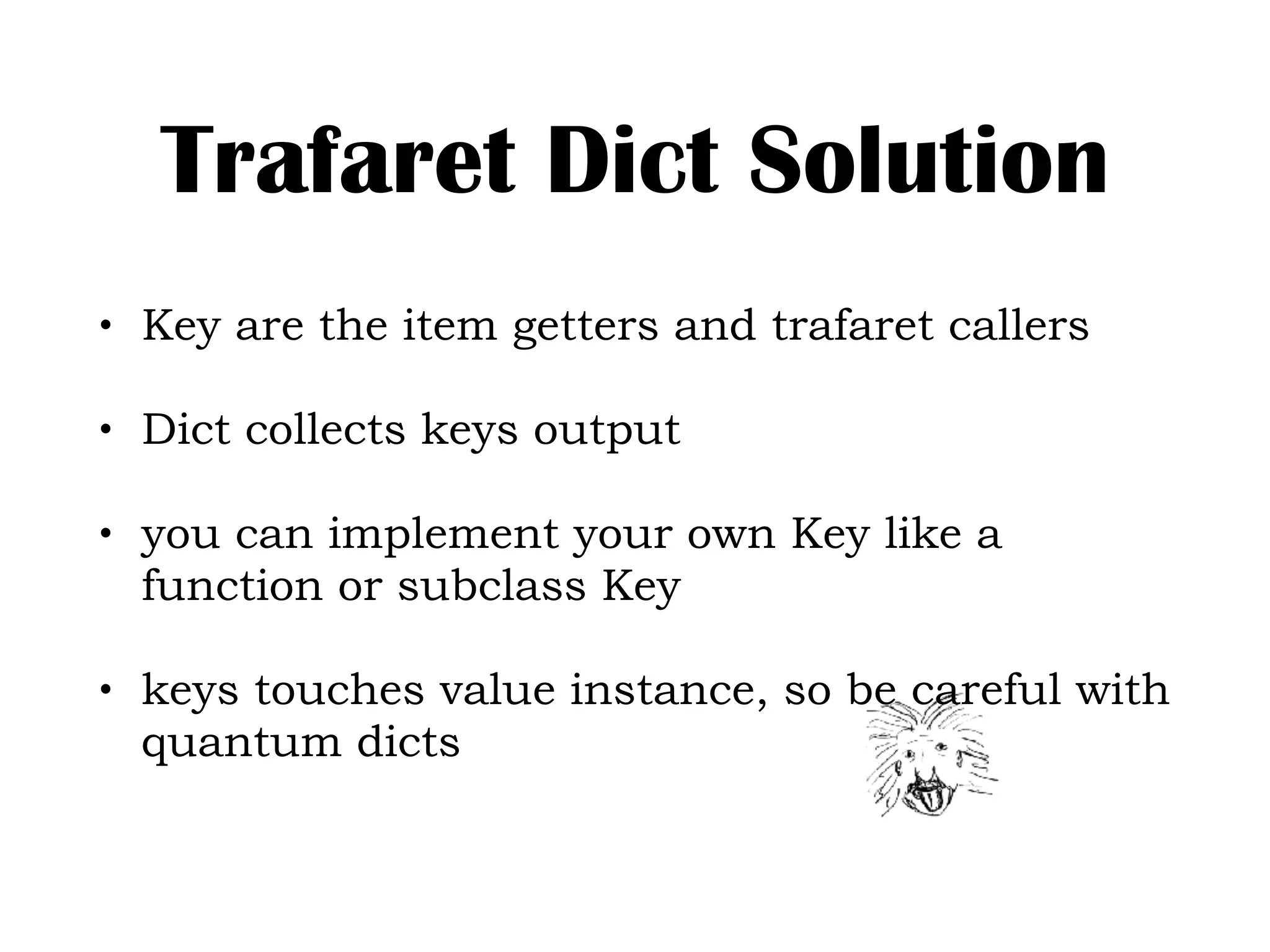 Trafaret Dict Solution
• Key are the item getters and trafaret callers
• Dict collects keys output
• you can implement your own Key like a
function or subclass Key
• keys touches value instance, so be careful with
quantum dicts
 