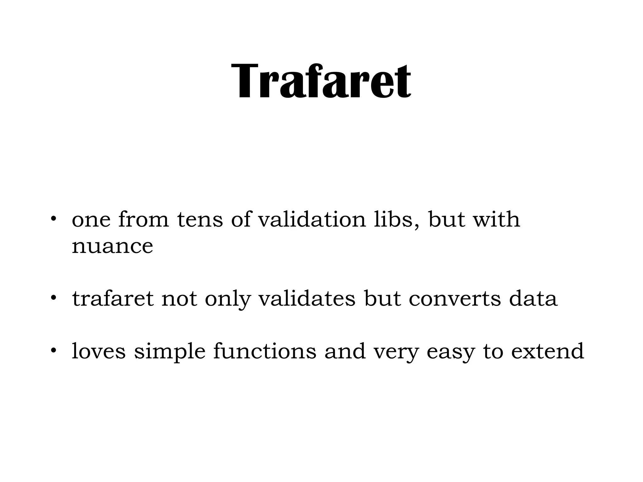 Trafaret
• one from tens of validation libs, but with
nuance
• trafaret not only validates but converts data
• loves simple functions and very easy to extend
 