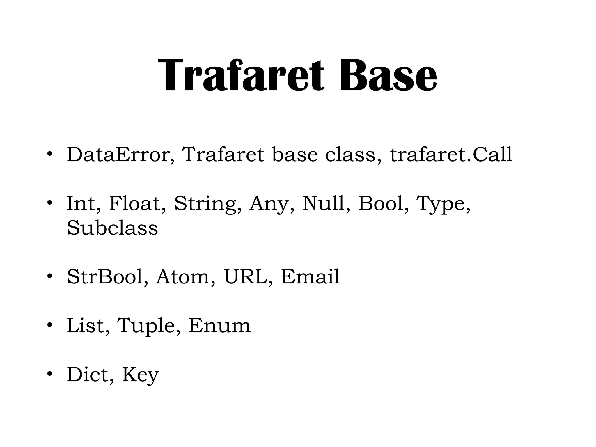 Trafaret Base
• DataError, Trafaret base class, trafaret.Call
• Int, Float, String, Any, Null, Bool, Type,
Subclass
• StrBool, Atom, URL, Email
• List, Tuple, Enum
• Dict, Key
 