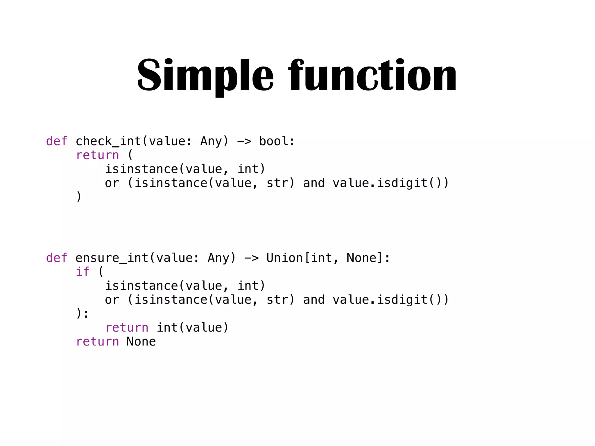 Simple function
def check_int(value: Any) -> bool:
return (
isinstance(value, int)
or (isinstance(value, str) and value.isdigit())
)
def ensure_int(value: Any) -> Union[int, None]:
if (
isinstance(value, int)
or (isinstance(value, str) and value.isdigit())
):
return int(value)
return None
 