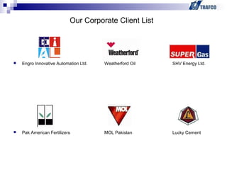 Engro Innovative Automation Ltd. Weatherford Oil SHV Energy Ltd.
 Pak American Fertilizers MOL Pakistan Lucky Cement
Our Corporate Client List
 