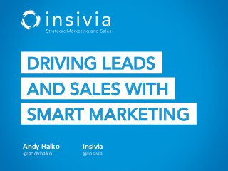 DRIVING LEADS 
AND SALES WITH 
SMART MARKETING 
Andy 
Halko 
@andyhalko 
Insivia 
@insivia 
 