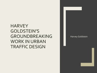 HARVEY
GOLDSTEIN’S
GROUNDBREAKING
WORK IN URBAN
TRAFFIC DESIGN
Harvey Goldstein
 
