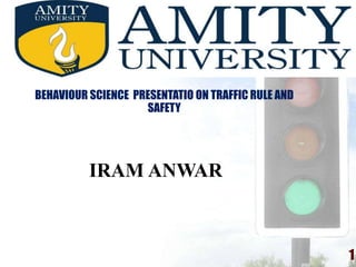 BEHAVIOUR SCIENCE PRESENTATIO ON TRAFFIC RULE AND
SAFETY
IRAM ANWAR
1
 