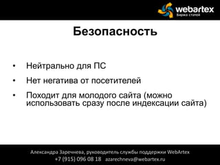 Безопасность
• Нейтрально для ПС
• Нет негатива от посетителей
• Походит для молодого сайта (можно
использовать сразу после индексации сайта)
Александра Заречнева, руководитель службы поддержки WebArtex
+7 (915) 096 08 18 azarechneva@webartex.ru
 