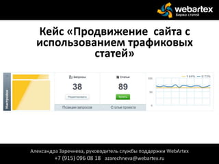 Кейс «Продвижение сайта с
использованием трафиковых
статей»
Александра Заречнева, руководитель службы поддержки WebArtex
+7 (915) 096 08 18 azarechneva@webartex.ru
 