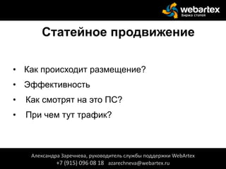 Статейное продвижение
• Как происходит размещение?
• Эффективность
• Как смотрят на это ПС?
• При чем тут трафик?
Александра Заречнева, руководитель службы поддержки WebArtex
+7 (915) 096 08 18 azarechneva@webartex.ru
 