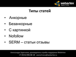 Типы статей
• Анкорные
• Безанкорные
• С картинкой
• Nofollow
• SERM – статьи отзывы
Александра Заречнева, руководитель службы поддержки WebArtex
+7 (915) 096 08 18 azarechneva@webartex.ru
 