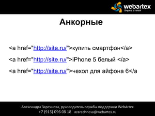 Анкорные
<a href="http://site.ru/">купить смартфон</a>
<a href="http://site.ru/">iPhone 5 белый </a>
<a href="http://site.ru/">чехол для айфона 6</a
Александра Заречнева, руководитель службы поддержки WebArtex
+7 (915) 096 08 18 azarechneva@webartex.ru
 