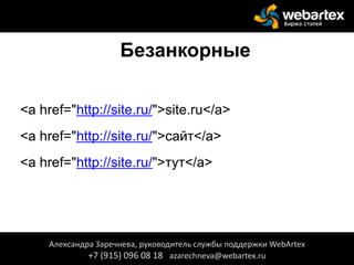 Безанкорные
<a href="http://site.ru/">site.ru</a>
<a href="http://site.ru/">сайт</a>
<a href="http://site.ru/">тут</a>
Александра Заречнева, руководитель службы поддержки WebArtex
+7 (915) 096 08 18 azarechneva@webartex.ru
 
