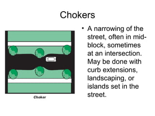Chokers A narrowing of the street, often in mid-block, sometimes at an intersection. May be done with curb extensions, landscaping, or islands set in the street.  