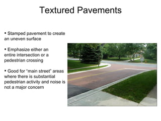 Textured Pavements Stamped pavement to create an uneven surface Emphasize either an entire intersection or a pedestrian crossing Good for “main street” areas where there is substantial pedestrian activity and noise is not a major concern 