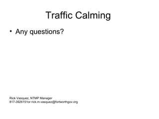 Traffic Calming  Any questions? Rick Vasquez, NTMP Manager  817-3926151or rick.m.vasquez@fortworthgov.org 