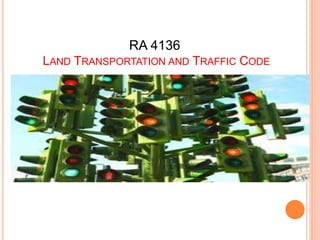 RA 4136
LAND TRANSPORTATION AND TRAFFIC CODE
 