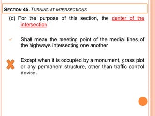 (c) For the purpose of this section, the center of the
intersection
 Shall mean the meeting point of the medial lines of
the highways intersecting one another
Except when it is occupied by a monument, grass plot
or any permanent structure, other than traffic control
device.
SECTION 45. TURNING AT INTERSECTIONS
 
