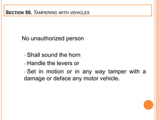 No unauthorized person
Shall sound the horn
Handle the levers or
Set in motion or in any way tamper with a
damage or deface any motor vehicle.
SECTION 50. TAMPERING WITH VEHICLES
 