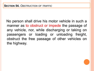 No person shall drive his motor vehicle in such a
manner as to obstruct or impede the passage of
any vehicle, nor, while discharging or taking on
passengers or loading or unloading freight,
obstruct the free passage of other vehicles on
the highway.
SECTION 54. OBSTRUCTION OF TRAFFIC
 