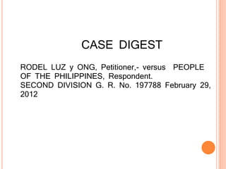 CASE DIGEST
RODEL LUZ y ONG, Petitioner,- versus PEOPLE
OF THE PHILIPPINES, Respondent.
SECOND DIVISION G. R. No. 197788 February 29,
2012
 