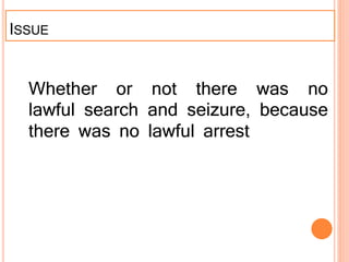 ISSUE
Whether or not there was no
lawful search and seizure, because
there was no lawful arrest
 