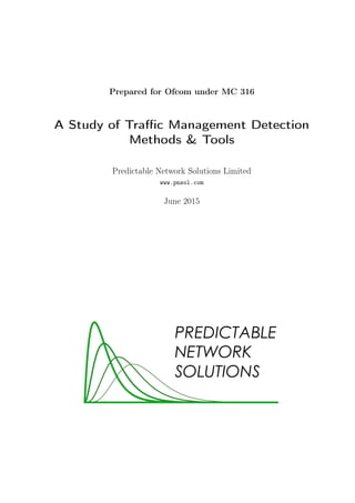 Prepared for Ofcom under MC 316
A Study of Traﬃc Management Detection
Methods & Tools
Predictable Network Solutions Limited
www.pnsol.com
June 2015
 