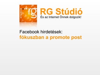 RG Stúdió
         És az Internet Önnek dolgozik!




Facebook hirdetések:
fókuszban a promote post
 
