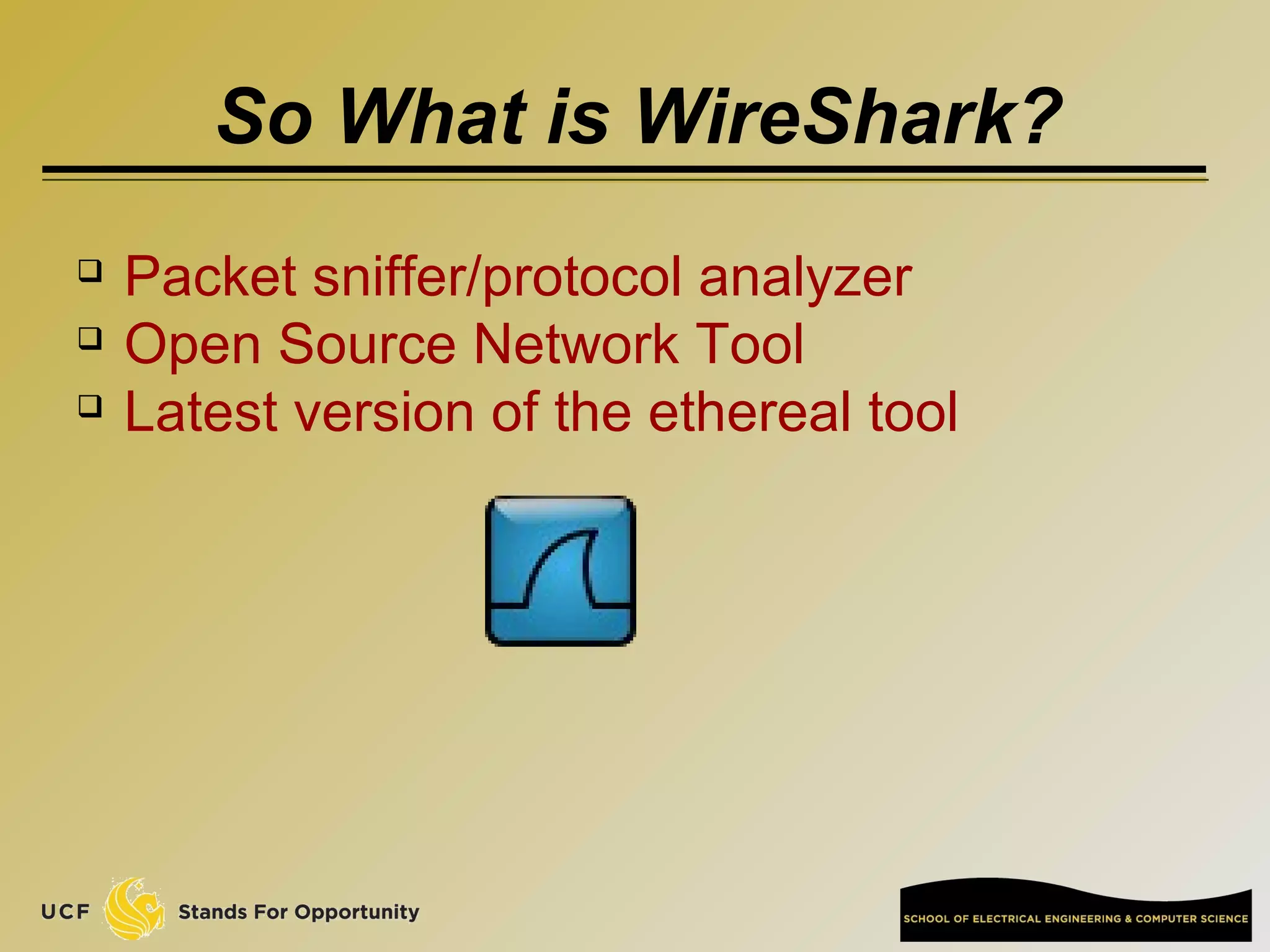 So What is WireShark?
 Packet sniffer/protocol analyzer
 Open Source Network Tool
 Latest version of the ethereal tool
 