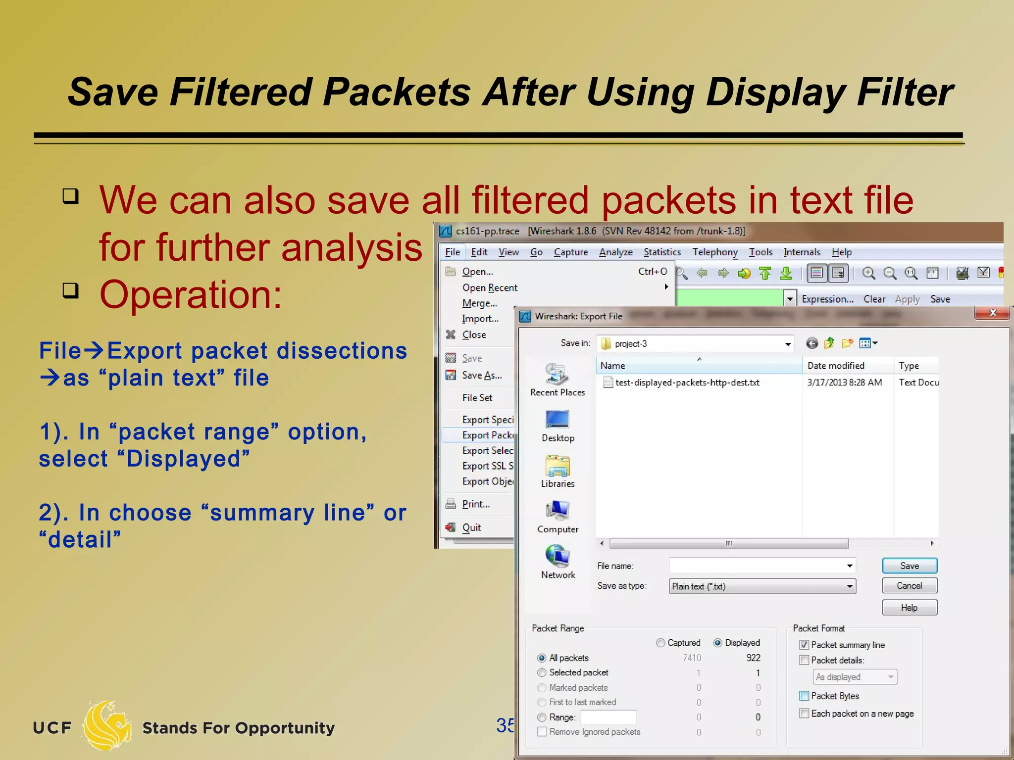 Save Filtered Packets After Using Display Filter
 We can also save all filtered packets in text file
for further analysis
 Operation:
35
FileExport packet dissections
as “plain text” file
1). In “packet range” option,
select “Displayed”
2). In choose “summary line” or
“detail”
 