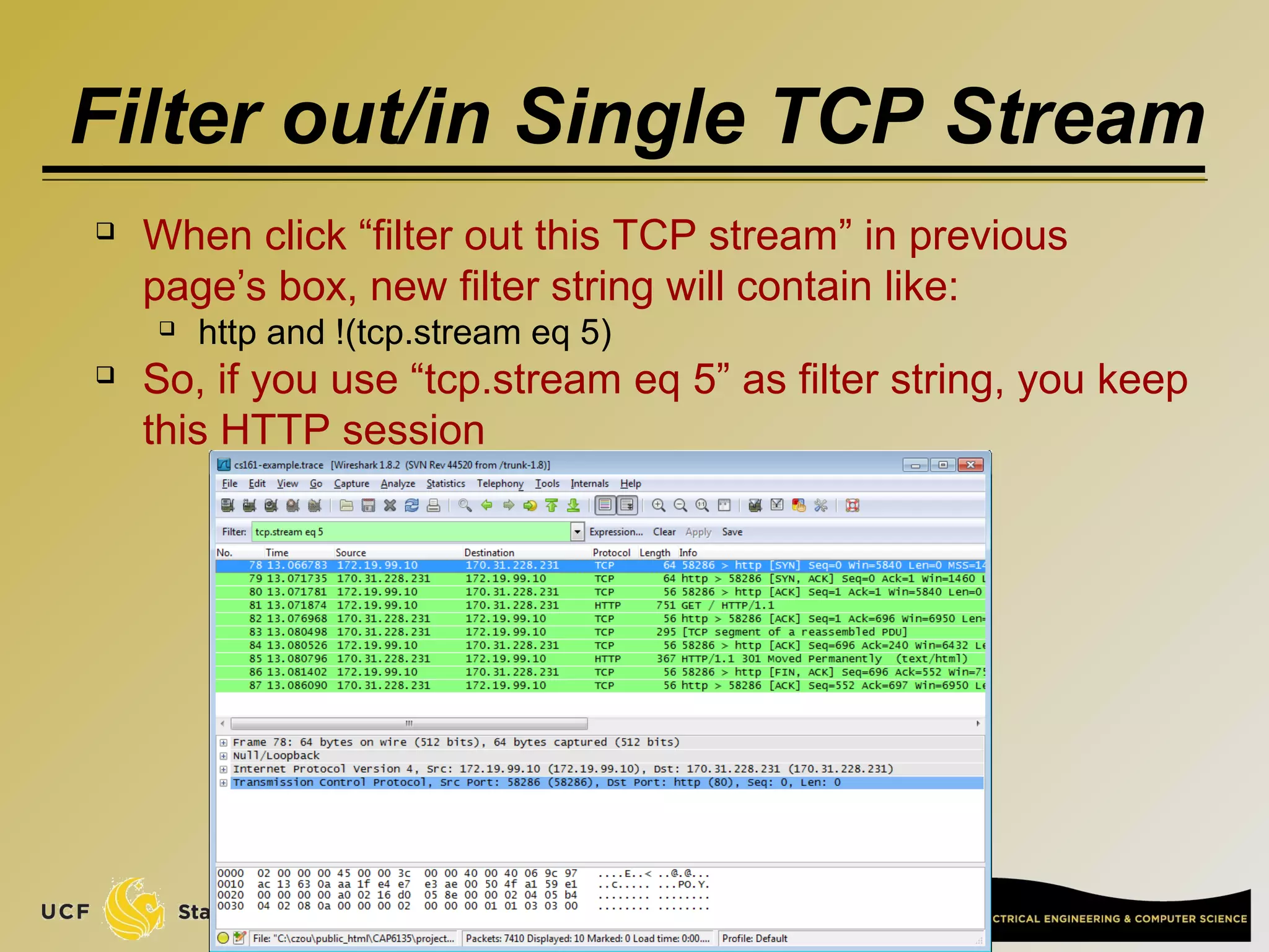 Filter out/in Single TCP Stream
 When click “filter out this TCP stream” in previous
page’s box, new filter string will contain like:
 http and !(tcp.stream eq 5)
 So, if you use “tcp.stream eq 5” as filter string, you keep
this HTTP session
40
 