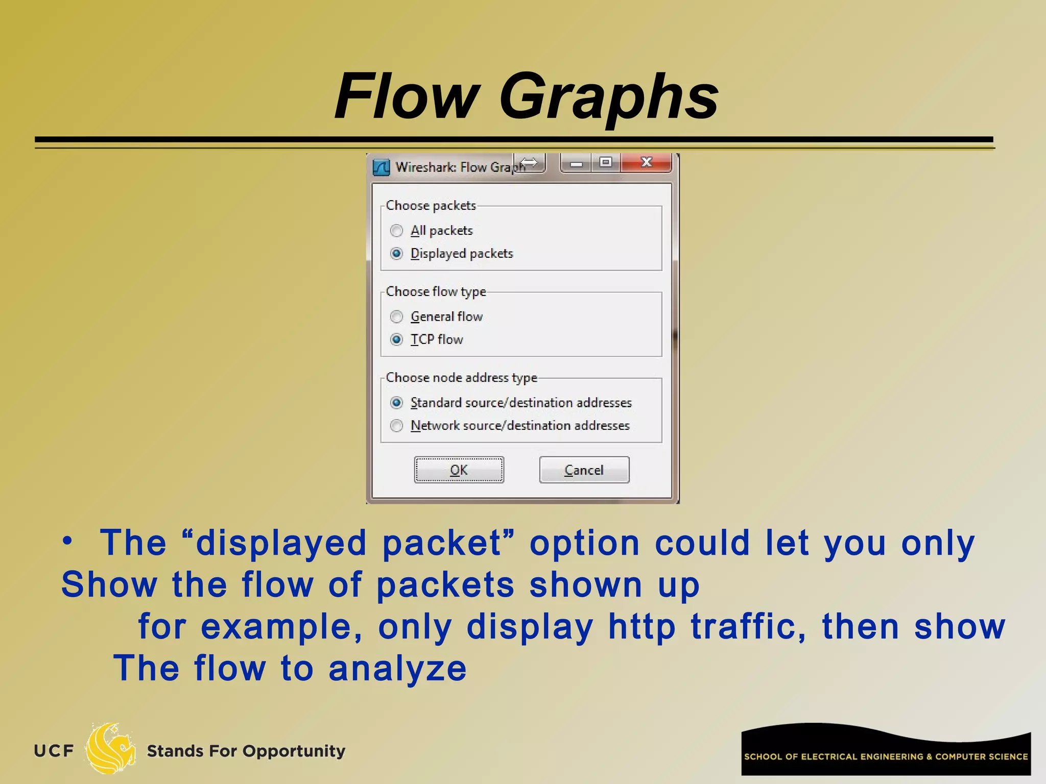 Flow Graphs
• The “displayed packet” option could let you only
Show the flow of packets shown up
for example, only display http traffic, then show
The flow to analyze
 
