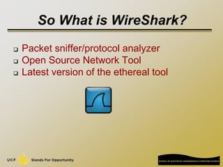 So What is WireShark?
 Packet sniffer/protocol analyzer
 Open Source Network Tool
 Latest version of the ethereal tool
 