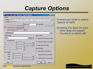 Capture Options
Promiscuous mode is used to
Capture all traffic
Sometime this does not work:
• driver does not support
• You are on a switch LAN
 