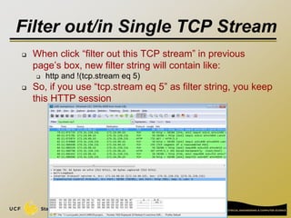Filter out/in Single TCP Stream
 When click “filter out this TCP stream” in previous
page’s box, new filter string will contain like:
 http and !(tcp.stream eq 5)
 So, if you use “tcp.stream eq 5” as filter string, you keep
this HTTP session
42
 