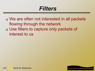 9
Filters
 We are often not interested in all packets
flowing through the network
 Use filters to capture only packets of
interest to us
 