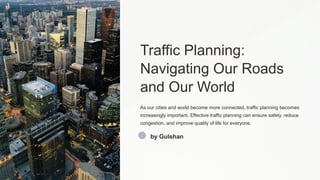 Traffic Planning:
Navigating Our Roads
and Our World
As our cities and world become more connected, traffic planning becomes
increasingly important. Effective traffic planning can ensure safety, reduce
congestion, and improve quality of life for everyone.
by Gulshan
 