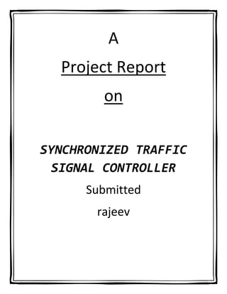 A
  Project Report
        on

SYNCHRONIZED TRAFFIC
 SIGNAL CONTROLLER
      Submitted
       rajeev
 
