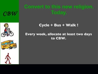 Convert to this new religion. Today. Cycle + Bus + Walk ! Every week, allocate at least two days to CBW. 