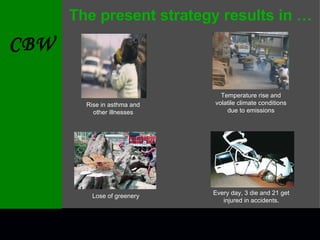 The present strategy results in … Rise in asthma and other illnesses Temperature rise and volatile climate conditions due to emissions Lose of greenery Every day, 3 die and 21 get injured in accidents. 