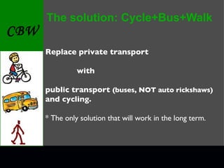 The solution: Cycle+Bus+Walk Replace private transport  with  public transport  (buses, NOT auto rickshaws)   and cycling. * The only solution that will work in the long term. 