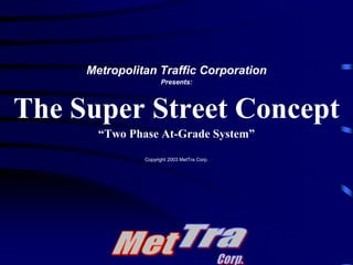 Tra Met Corp. Metropolitan Traffic Corporation Presents: The Super Street Concept “Two Phase At-Grade System” Copyright 2003 MetTra Corp. 