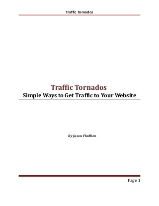 Traffic Tornados
Traffic Tornados
Simple Ways to Get Traffic to Your Website
By Jason Fladlien
Page 1
 