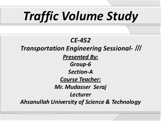Traffic Volume Study
CE-452
Transportation Engineering Sessional- ǀǀǀ
Presented By:
Group-6
Section-A
Course Teacher:
Mr. ...