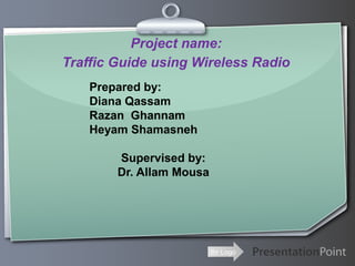 Ihr Logo
Project name:
Traffic Guide using Wireless Radio
Prepared by:
Diana Qassam
Razan Ghannam
Heyam Shamasneh
Supervised by:
Dr. Allam Mousa
 