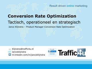 Conversion Rate Optimization
Tactisch, operationeel en strategisch
Janco Klijnstra – Product Manager Conversion Rate Optimization




   Klijnstra@traffic4u.nl
   Jancoklijnstra
   nl.linkedin.com/in/jancoklijnstra
 